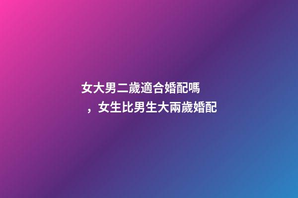 女大男二歲適合婚配嗎，女生比男生大兩歲婚配